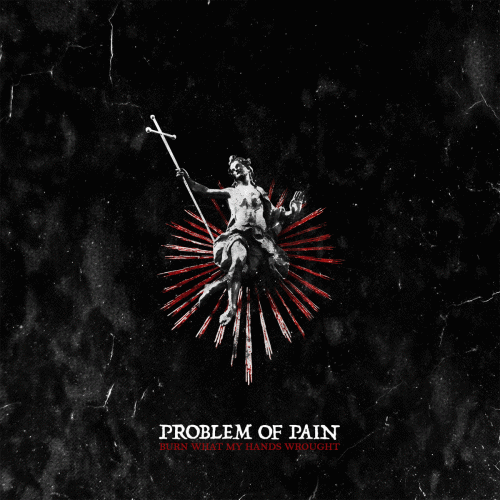 Problem Of Pain : Burn What My Hands Wrought